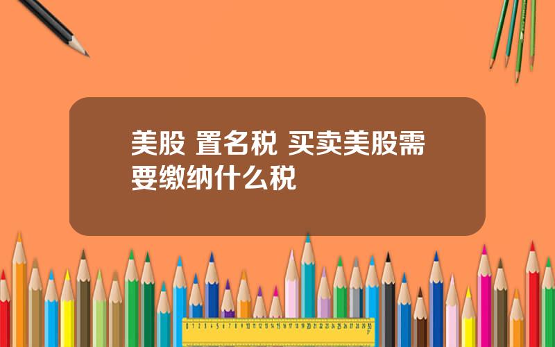 美股 置名税 买卖美股需要缴纳什么税
